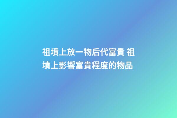 祖墳上放一物后代富貴 祖墳上影響富貴程度的物品